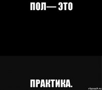 пол— это практика.