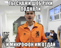 ты скажи шоб руки подняли и микрофон им отдай