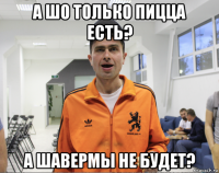 а шо только пицца есть? а шавермы не будет?