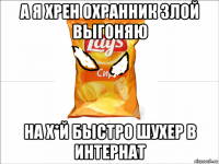а я хрен охранник злой выгоняю на х*й быстро шухер в интернат