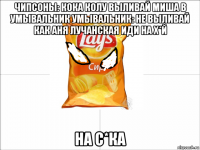 чипсоны: кока колу выливай миша в умывальник умывальник: не выливай как аня лучанская иди на х*й на с*ка