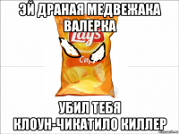 эй драная медвежака валерка убил тебя клоун-чикатило киллер