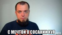  с мечтой о сосании хуя