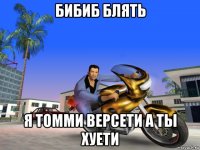 бибиб блять я томми версети а ты хуети