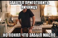 захотел приготовить яичницу но понял что забыл масло
