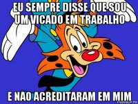 eu sempre disse que sou um vicado em trabalho e nao acreditaram em mim
