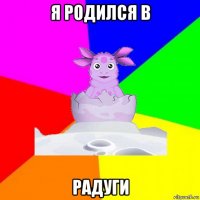 я родился в радуги