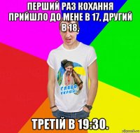 перший раз кохання прийшло до мене в 17, другий в 18, третій в 19:30.