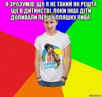 я зрозумів, що я не такий як решта ще в дитинстві. поки інші діти допивали першу пляшку пива, 