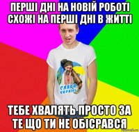 перші дні на новій роботі схожі на перші дні в житті тебе хвалять просто за те що ти не обісрався