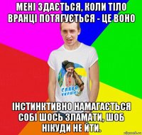 мені здається, коли тіло вранці потягується - це воно інстинктивно намагається собі шось зламати, шоб нікуди не йти.