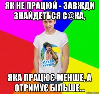 як не працюй - завжди знайдеться с@ка, яка працює менше, а отримує більше...