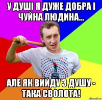 у душі я дуже добра і чуйна людина... але як вийду з душу - така сволота!