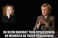 во всем виноват твой прадедушка. он женился на твоей прабабушке