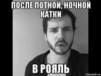 после потной, ночной катки в рояль