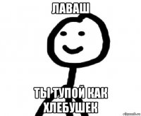 лаваш ты тупой как хлебушек
