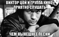 виктор цой и группа кино, приятно слушать чем нынешнее песни