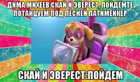дима михеев:скай и эверест, пойдёмте потанцуем под песней патимейкер скай и эверест:пойдем