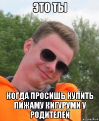 это ты когда просишь купить пижаму кигуруми у родителей