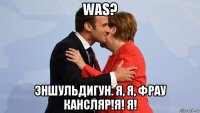 was? эншульдигун. я, я, фрау кансляр!я! я!