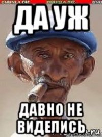 да уж давно не виделись