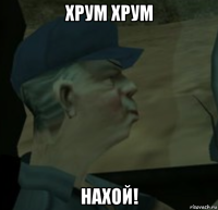 хрум хрум нахой!
