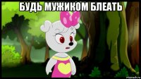 будь мужиком блеать 