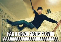  как я сюда залез ? сука ааааааааааааааааааааааааа
