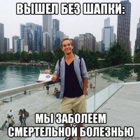 вышел без шапки: мы заболеем смертельной болезнью