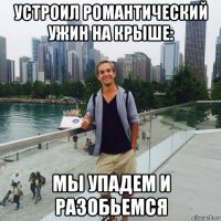 устроил романтический ужин на крыше: мы упадем и разобьемся