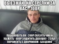 выезжаю на стрелки за вас - 100р побыковать вк - 200р сказать чмо и убежать - 400р защитить девушку - 2зуба порамсить с дворником - бесценно