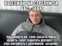 выезжаю на стрелки за вас - 100р побыковать вк - 200р; сказать чмо и убежать - 400р; защитить девушку - 2 зуба; порамсить с дворником - бесценно;