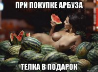 при покупке арбуза телка в подарок