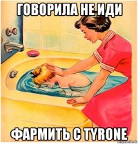 говорила не иди фармить с tyrone