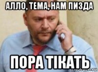 алло, тема, нам пизда пора тікать