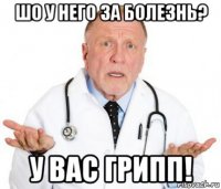 шо у него за болезнь? у вас грипп!