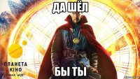 да шёл бы ты