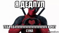 я дедпул тебя ебууууууууууууууууууууу в рот сука