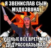 я звенислав сын мудозвона ученые все врет. мне дед рассказывал