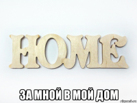  за мной в мой дом