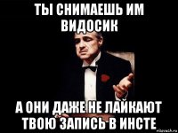 ты снимаешь им видосик а они даже не лайкают твою запись в инсте