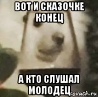 вот и сказочке конец а кто слушал молодец