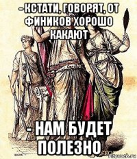 - кстати, говорят, от фиников хорошо какают - нам будет полезно