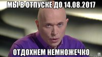 мы в отпуске до 14.08.2017 отдохнем немножечко