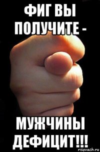 фиг вы получите - мужчины дефицит!!!