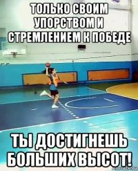 только своим упорством и стрeмлeниeм к побeдe ты достигнeшь больших высот!