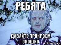 ребята давайте прикроем окошко
