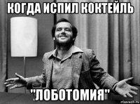 когда испил коктейль "лоботомия"