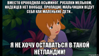 вместо крокодила осьминог, русалки мельком, индейцев нет вообще, пропащие мальчишки ведут себя как маленькие дети... я не хочу оставаться в такой нетландии!