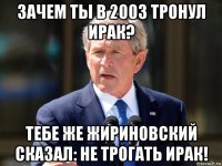 зачем ты в 2003 тронул ирак? тебе же жириновский сказал: не трогать ирак!